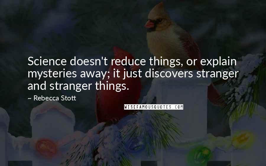 Rebecca Stott quotes: Science doesn't reduce things, or explain mysteries away; it just discovers stranger and stranger things.