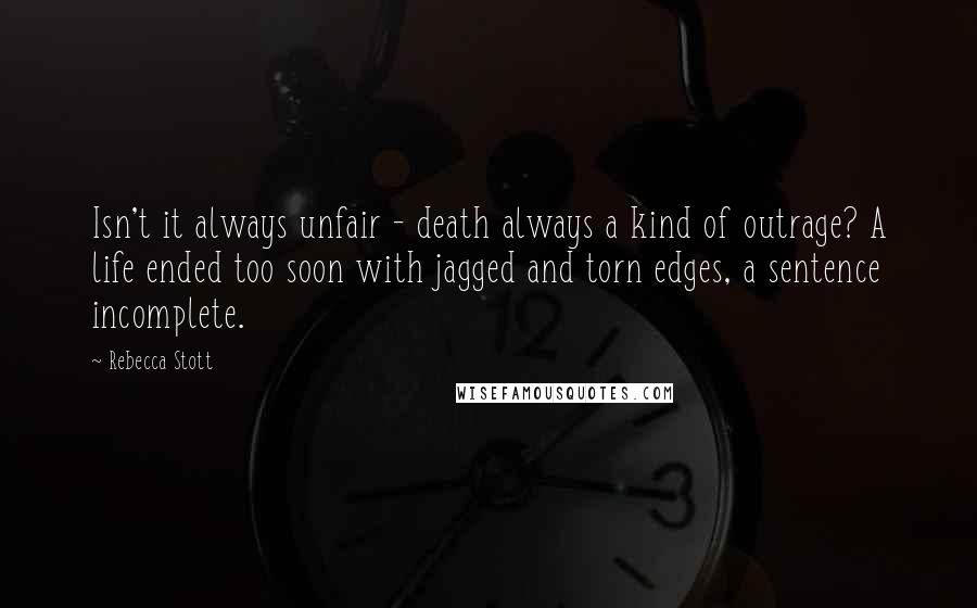 Rebecca Stott quotes: Isn't it always unfair - death always a kind of outrage? A life ended too soon with jagged and torn edges, a sentence incomplete.