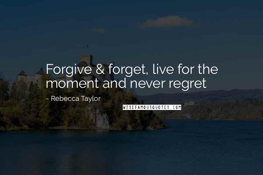 Rebecca Taylor quotes: Forgive & forget, live for the moment and never regret