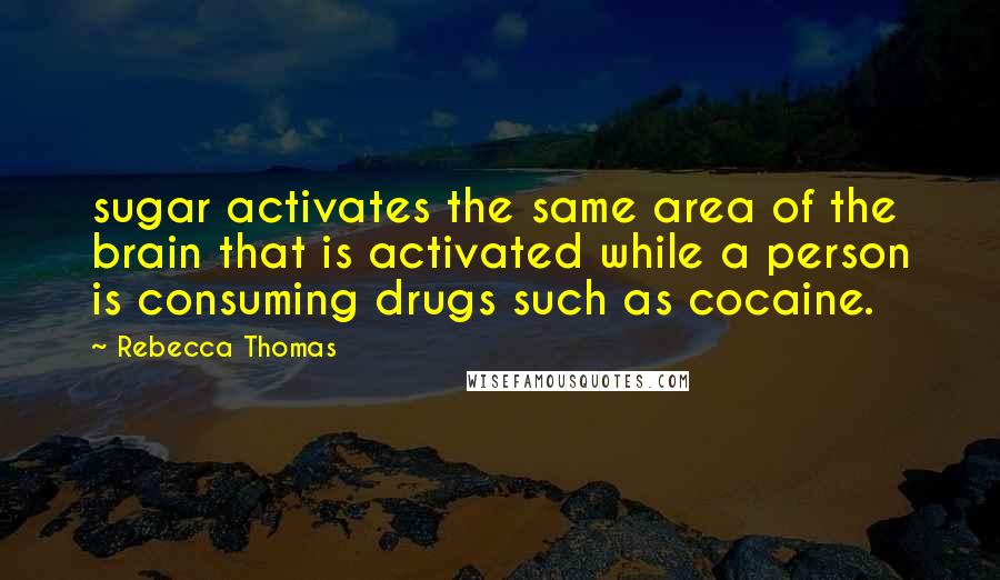 Rebecca Thomas quotes: sugar activates the same area of the brain that is activated while a person is consuming drugs such as cocaine. Rebecca Thomas quotes: sugar activates the same area of the brain that is activated while a person is consuming drugs such as cocaine.