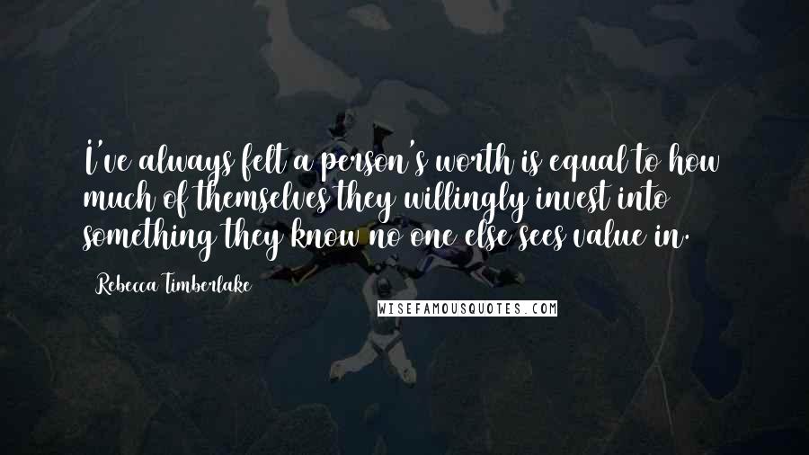 Rebecca Timberlake quotes: I've always felt a person's worth is equal to how much of themselves they willingly invest into something they know no one else sees value in.