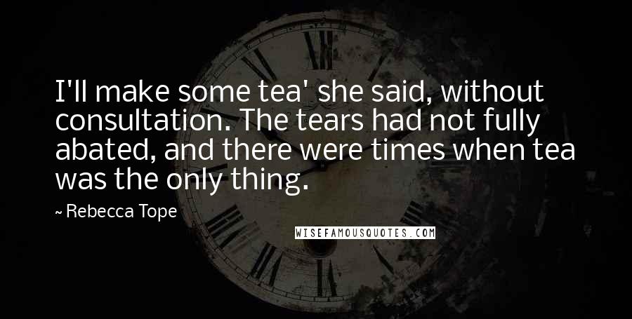 Rebecca Tope quotes: I'll make some tea' she said, without consultation. The tears had not fully abated, and there were times when tea was the only thing. Rebecca Tope quotes: I'll make some tea' she said, without consultation. The tears had not fully abated, and there were times when tea was the only thing.
