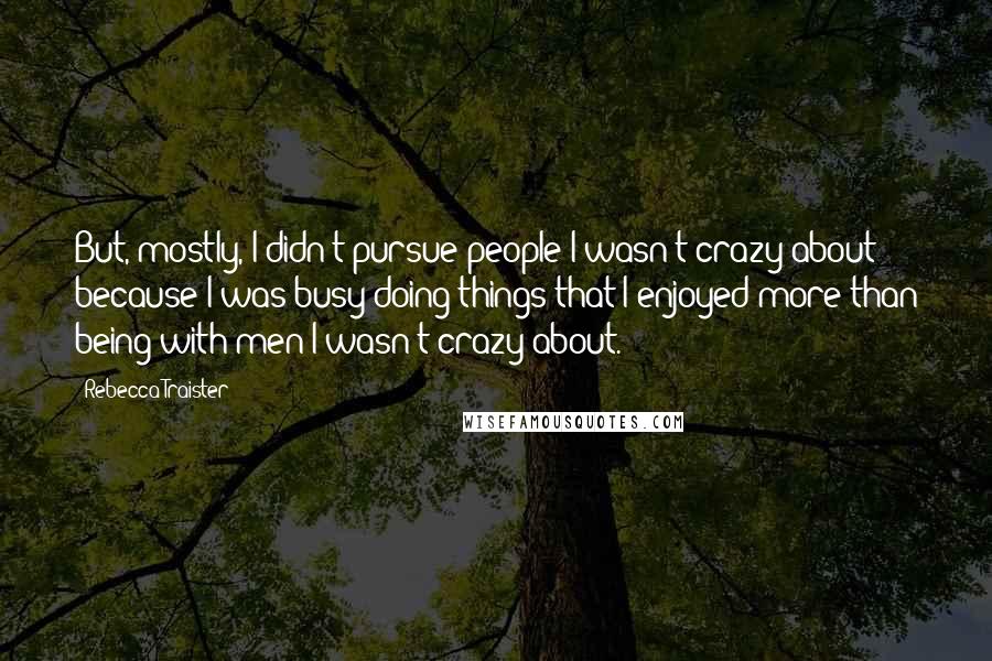 Rebecca Traister quotes: But, mostly, I didn't pursue people I wasn't crazy about because I was busy doing things that I enjoyed more than being with men I wasn't crazy about.