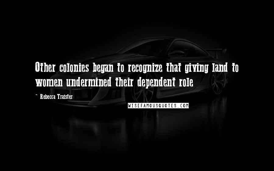 Rebecca Traister quotes: Other colonies began to recognize that giving land to women undermined their dependent role