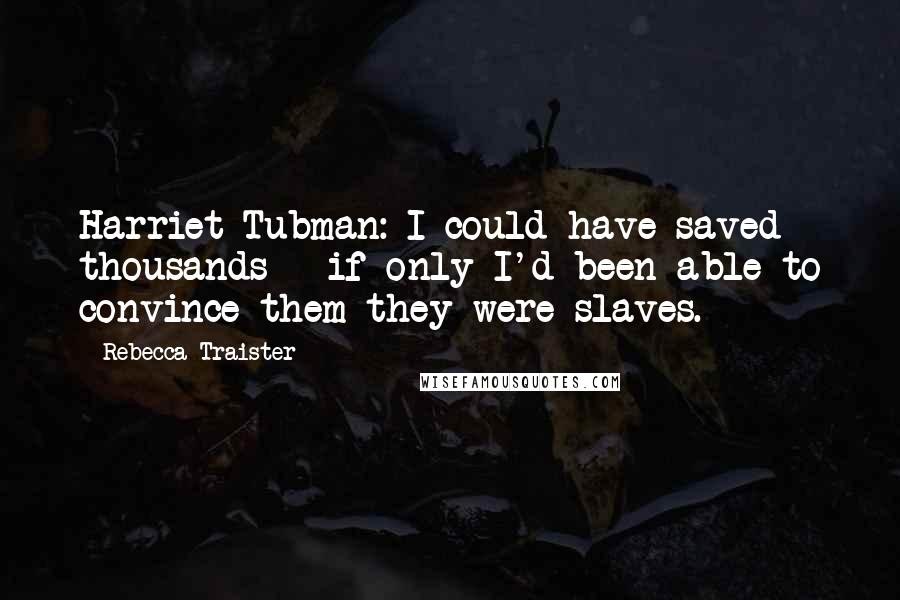 Rebecca Traister quotes: Harriet Tubman: I could have saved thousands - if only I'd been able to convince them they were slaves. Rebecca Traister quotes: Harriet Tubman: I could have saved thousands - if only I'd been able to convince them they were slaves.