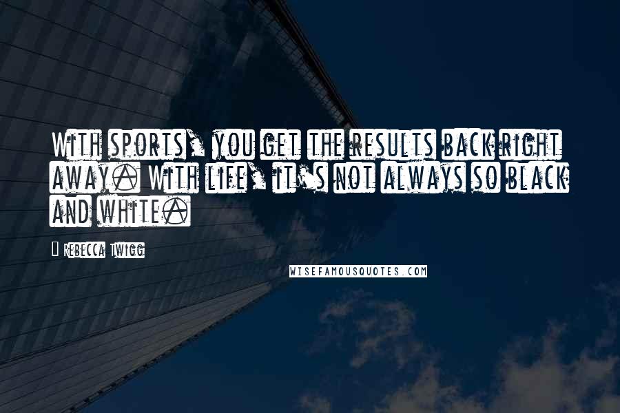 Rebecca Twigg quotes: With sports, you get the results back right away. With life, it's not always so black and white.