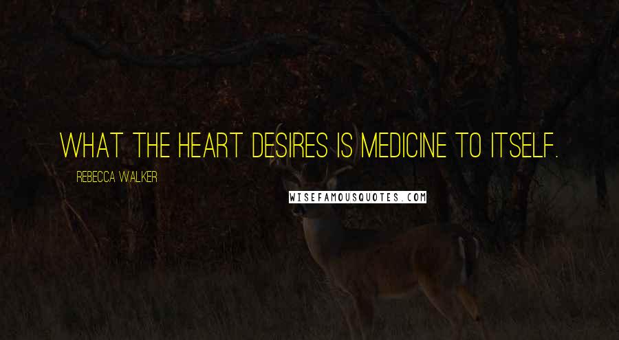 Rebecca Walker quotes: What the heart desires is medicine to itself.