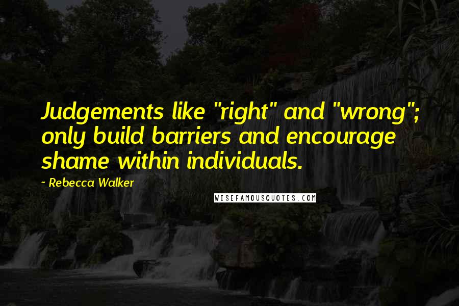 Rebecca Walker quotes: Judgements like "right" and "wrong"; only build barriers and encourage shame within individuals.