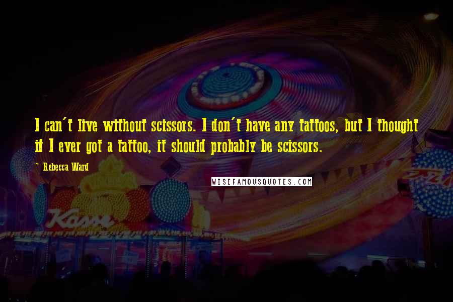 Rebecca Ward quotes: I can't live without scissors. I don't have any tattoos, but I thought if I ever got a tattoo, it should probably be scissors.