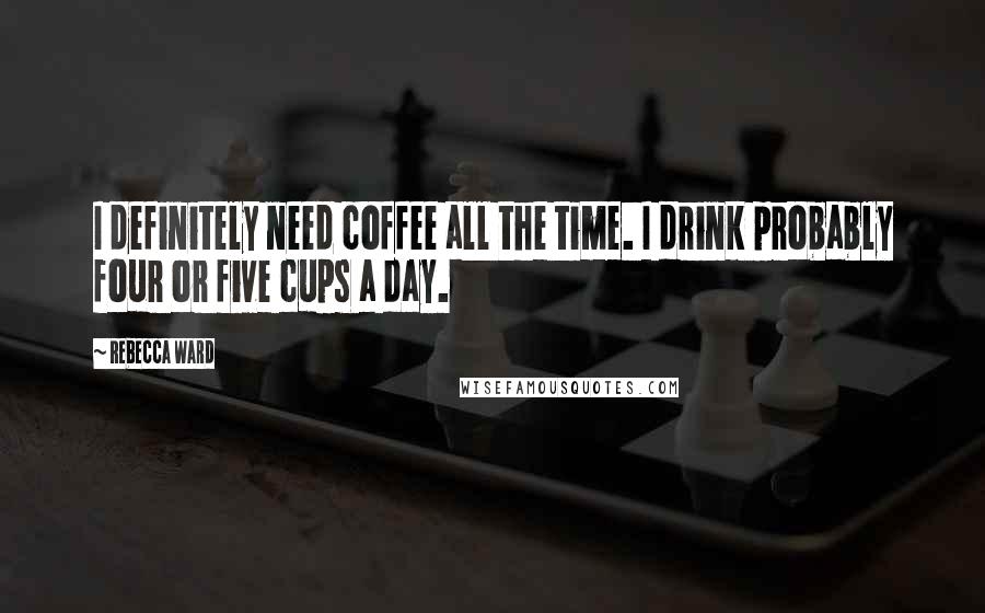 Rebecca Ward quotes: I definitely need coffee all the time. I drink probably four or five cups a day.