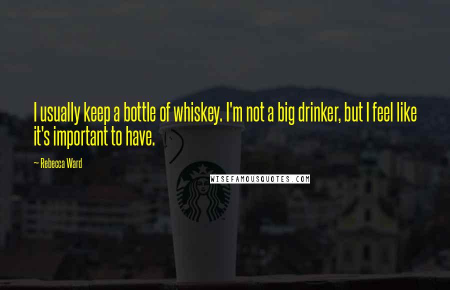 Rebecca Ward quotes: I usually keep a bottle of whiskey. I'm not a big drinker, but I feel like it's important to have.