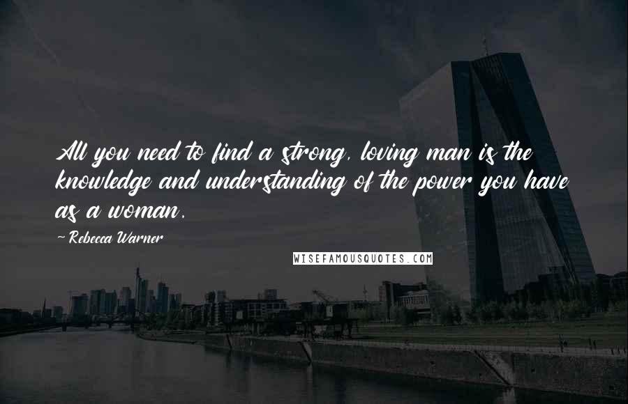 Rebecca Warner quotes: All you need to find a strong, loving man is the knowledge and understanding of the power you have as a woman.