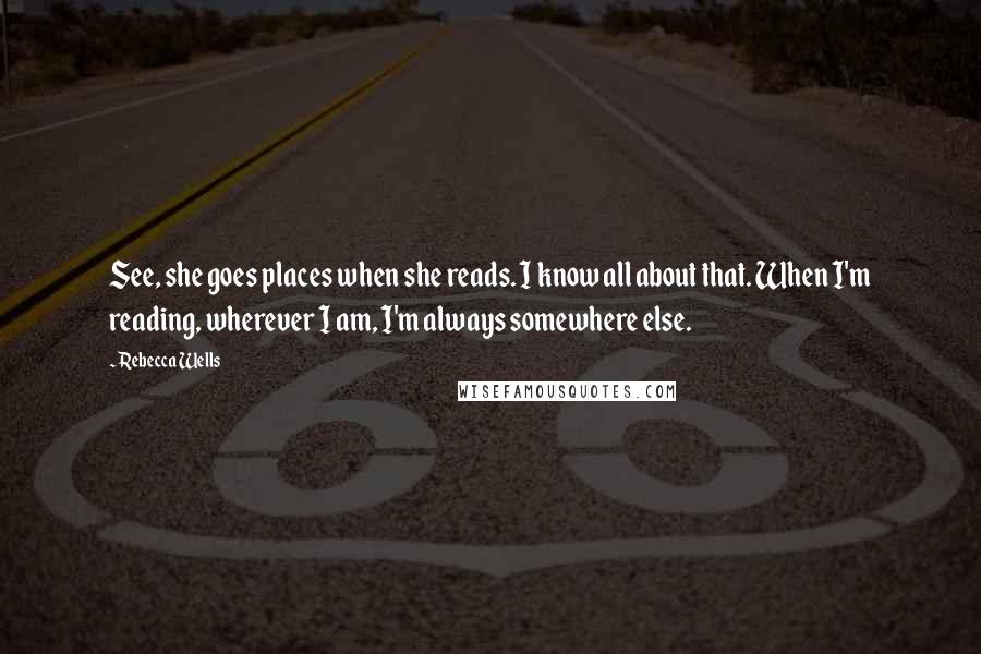 Rebecca Wells quotes: See, she goes places when she reads. I know all about that. When I'm reading, wherever I am, I'm always somewhere else. Rebecca Wells quotes: See, she goes places when she reads. I know all about that. When I'm reading, wherever I am, I'm always somewhere else.