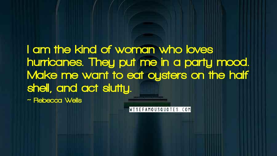 Rebecca Wells quotes: I am the kind of woman who loves hurricanes. They put me in a party mood. Make me want to eat oysters on the half shell, and act slutty.