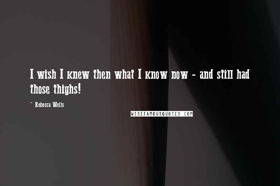 Rebecca Wells quotes: I wish I knew then what I know now - and still had those thighs!