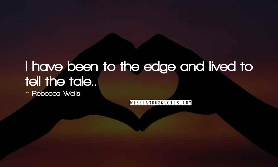 Rebecca Wells quotes: I have been to the edge and lived to tell the tale..