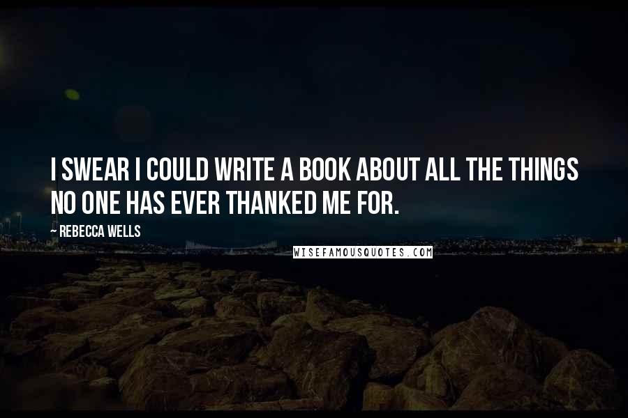 Rebecca Wells quotes: I swear I could write a book about all the things no one has ever thanked me for.