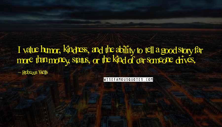 Rebecca Wells quotes: I value humor, kindness, and the ability to tell a good story far more than money, status, or the kind of car someone drives.