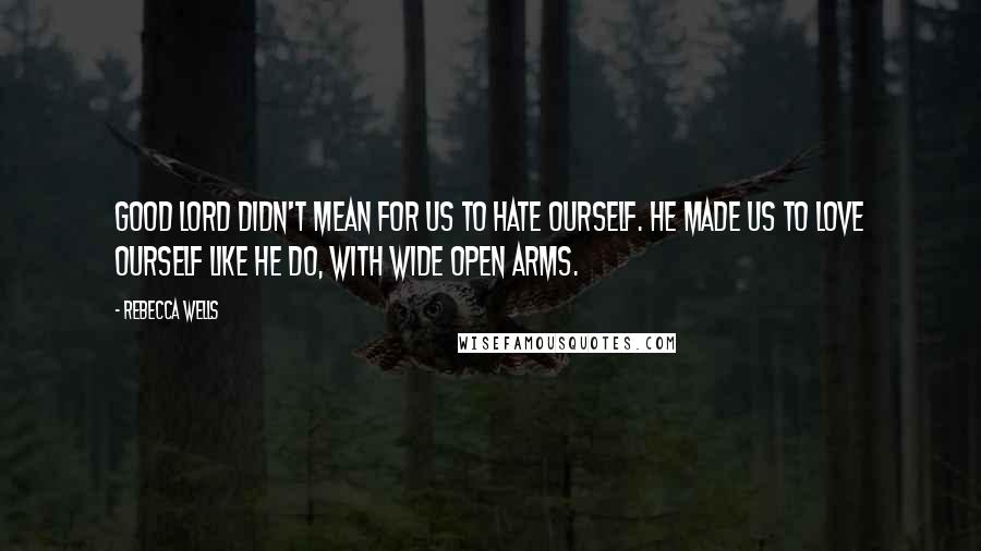 Rebecca Wells quotes: Good Lord didn't mean for us to hate ourself. He made us to love ourself like He do, with wide open arms. Rebecca Wells quotes: Good Lord didn't mean for us to hate ourself. He made us to love ourself like He do, with wide open arms.