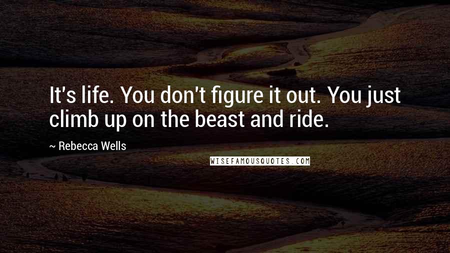 Rebecca Wells quotes: It's life. You don't figure it out. You just climb up on the beast and ride.