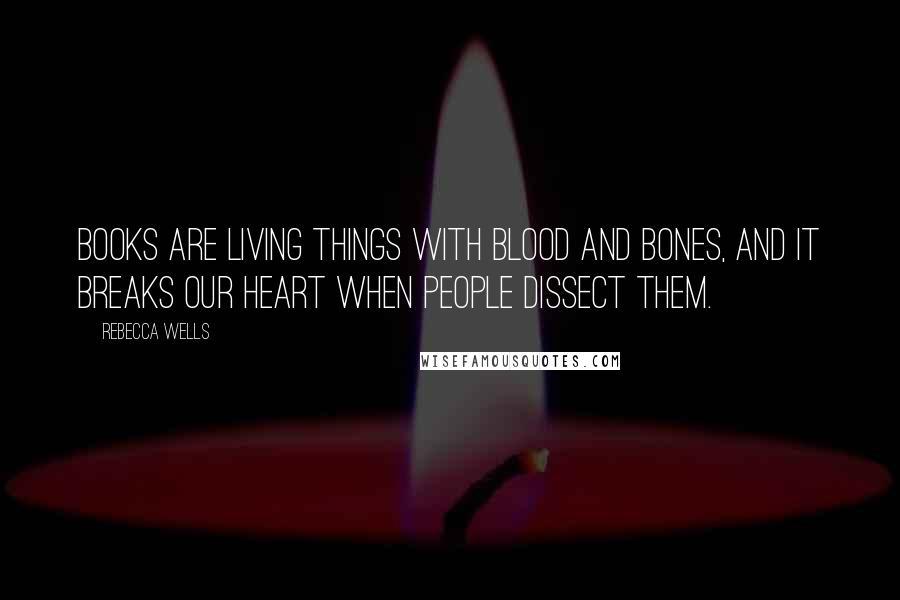 Rebecca Wells quotes: Books are living things with blood and bones, and it breaks our heart when people dissect them.