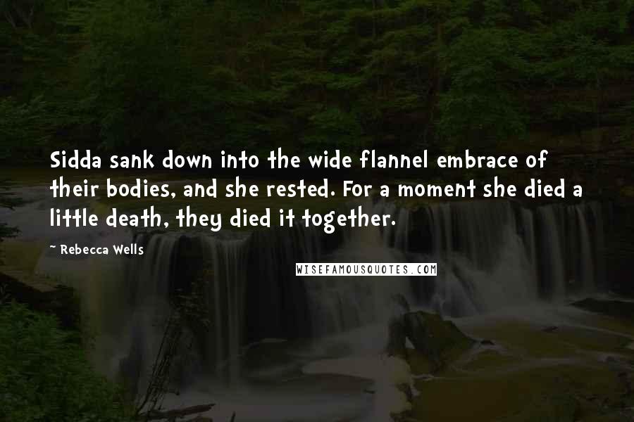 Rebecca Wells quotes: Sidda sank down into the wide flannel embrace of their bodies, and she rested. For a moment she died a little death, they died it together.