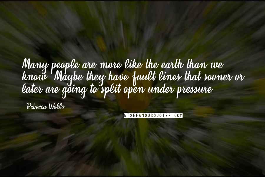 Rebecca Wells quotes: Many people are more like the earth than we know. Maybe they have fault lines that sooner or later are going to split open under pressure. Rebecca Wells quotes: Many people are more like the earth than we know. Maybe they have fault lines that sooner or later are going to split open under pressure.
