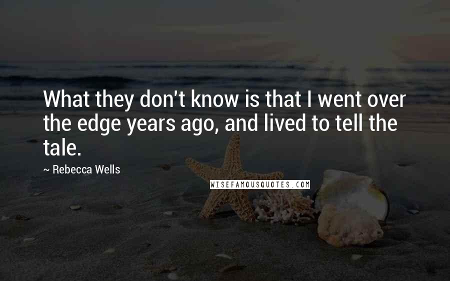 Rebecca Wells quotes: What they don't know is that I went over the edge years ago, and lived to tell the tale.