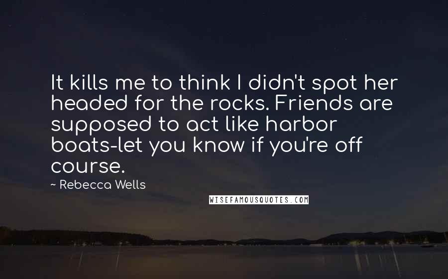Rebecca Wells quotes: It kills me to think I didn't spot her headed for the rocks. Friends are supposed to act like harbor boats-let you know if you're off course. Rebecca Wells quotes: It kills me to think I didn't spot her headed for the rocks. Friends are supposed to act like harbor boats-let you know if you're off course.
