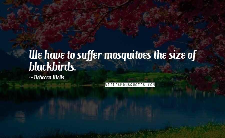 Rebecca Wells quotes: We have to suffer mosquitoes the size of blackbirds.