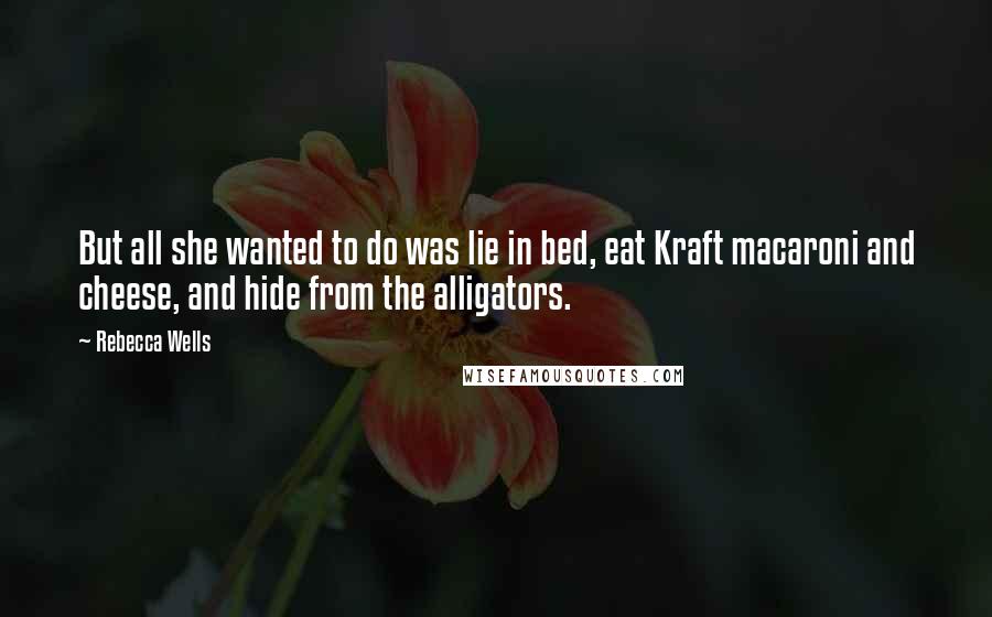 Rebecca Wells quotes: But all she wanted to do was lie in bed, eat Kraft macaroni and cheese, and hide from the alligators. Rebecca Wells quotes: But all she wanted to do was lie in bed, eat Kraft macaroni and cheese, and hide from the alligators.