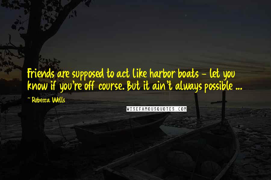 Rebecca Wells quotes: Friends are supposed to act like harbor boats - let you know if you're off course. But it ain't always possible ... Rebecca Wells quotes: Friends are supposed to act like harbor boats - let you know if you're off course. But it ain't always possible ...