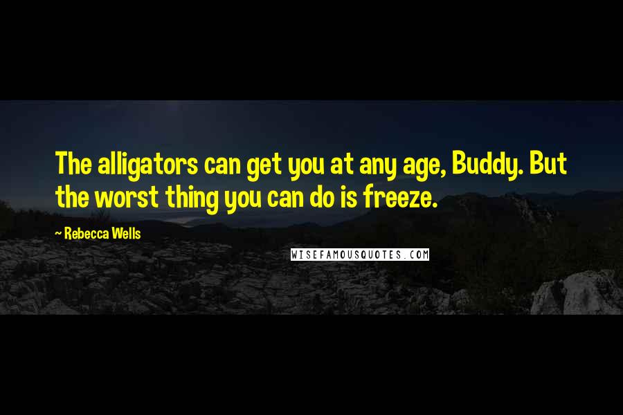 Rebecca Wells quotes: The alligators can get you at any age, Buddy. But the worst thing you can do is freeze.