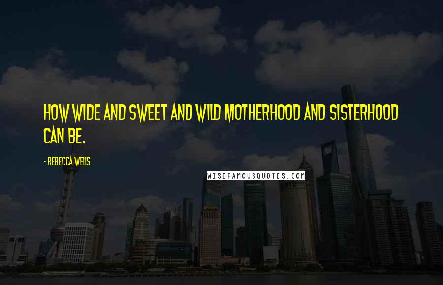 Rebecca Wells quotes: How wide and sweet and wild motherhood and sisterhood can be.