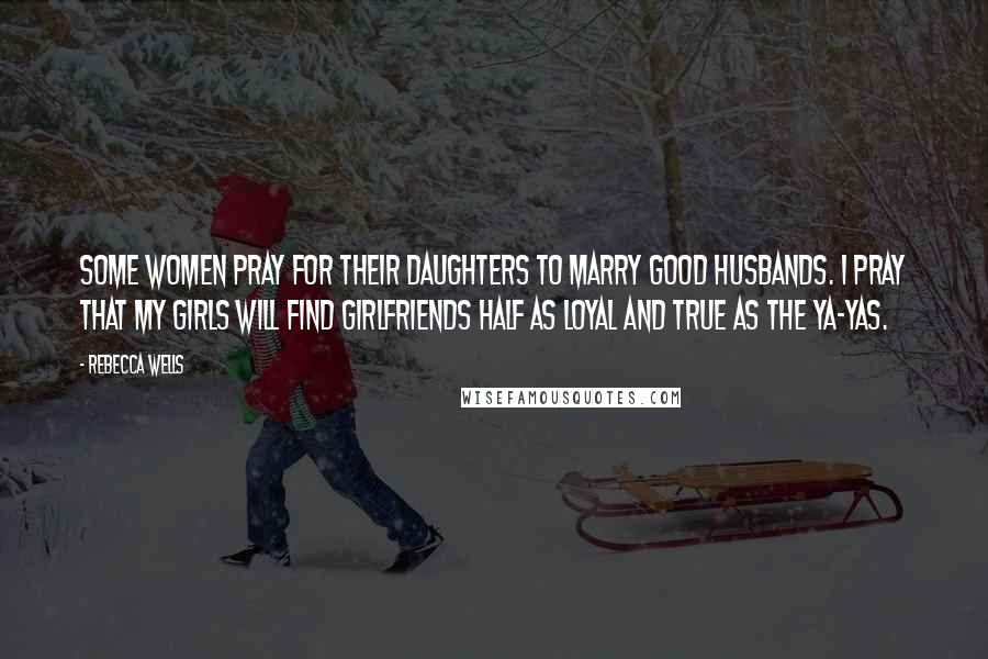 Rebecca Wells quotes: Some women pray for their daughters to marry good husbands. I pray that my girls will find girlfriends half as loyal and true as the Ya-Yas.