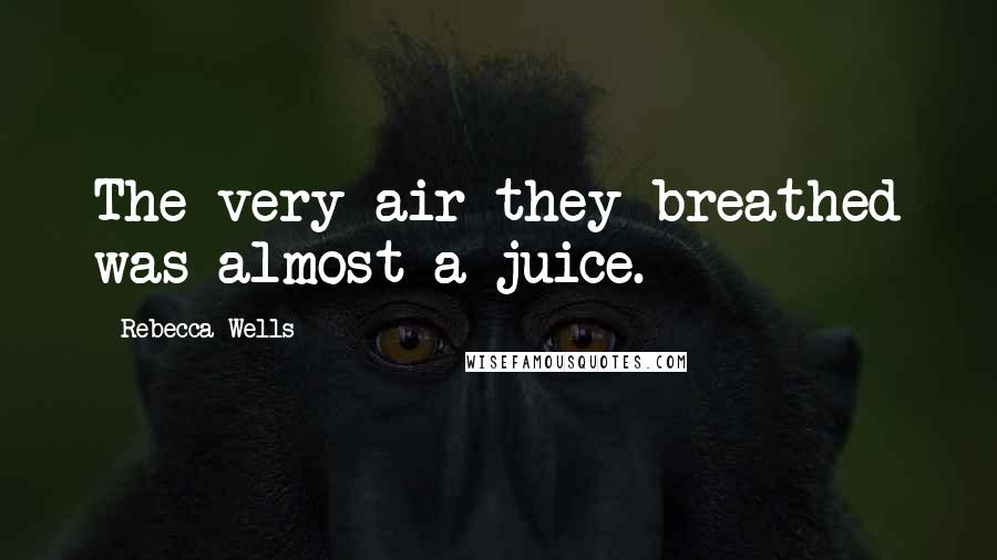 Rebecca Wells quotes: The very air they breathed was almost a juice.