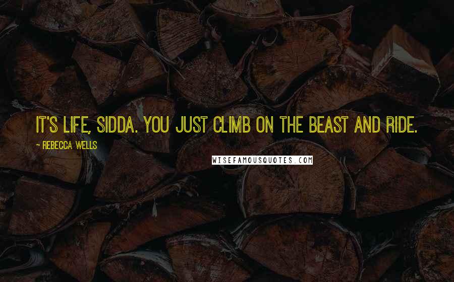 Rebecca Wells quotes: It's life, Sidda. You just climb on the beast and ride.