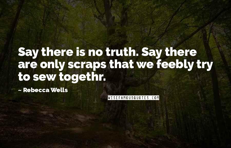 Rebecca Wells quotes: Say there is no truth. Say there are only scraps that we feebly try to sew togethr.