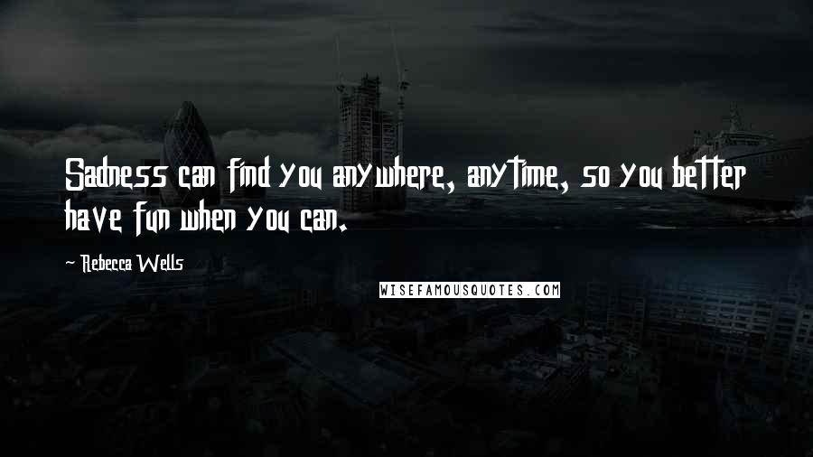 Rebecca Wells quotes: Sadness can find you anywhere, anytime, so you better have fun when you can.