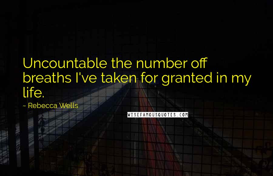 Rebecca Wells quotes: Uncountable the number off breaths I've taken for granted in my life.