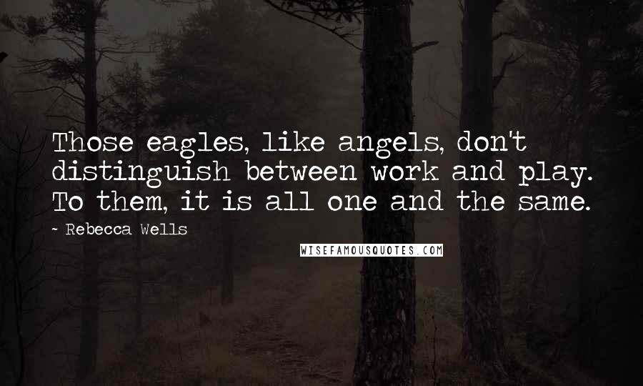 Rebecca Wells quotes: Those eagles, like angels, don't distinguish between work and play. To them, it is all one and the same. Rebecca Wells quotes: Those eagles, like angels, don't distinguish between work and play. To them, it is all one and the same.
