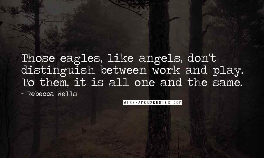 Rebecca Wells quotes: Those eagles, like angels, don't distinguish between work and play. To them, it is all one and the same.