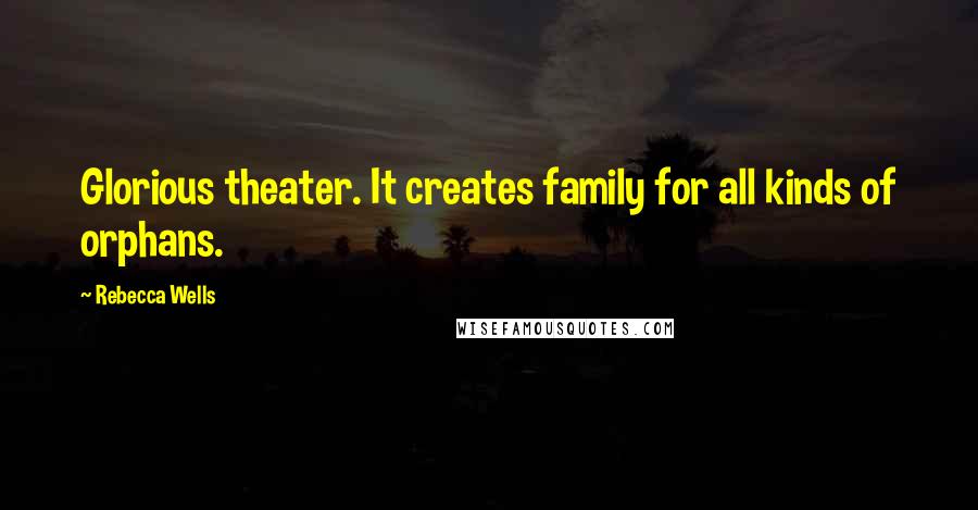 Rebecca Wells quotes: Glorious theater. It creates family for all kinds of orphans.