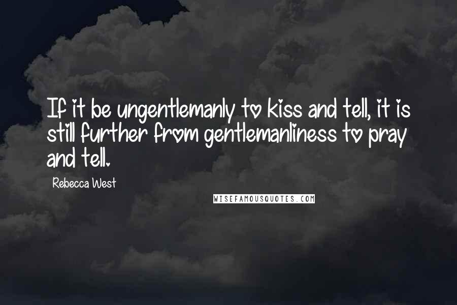 Rebecca West quotes: If it be ungentlemanly to kiss and tell, it is still further from gentlemanliness to pray and tell.