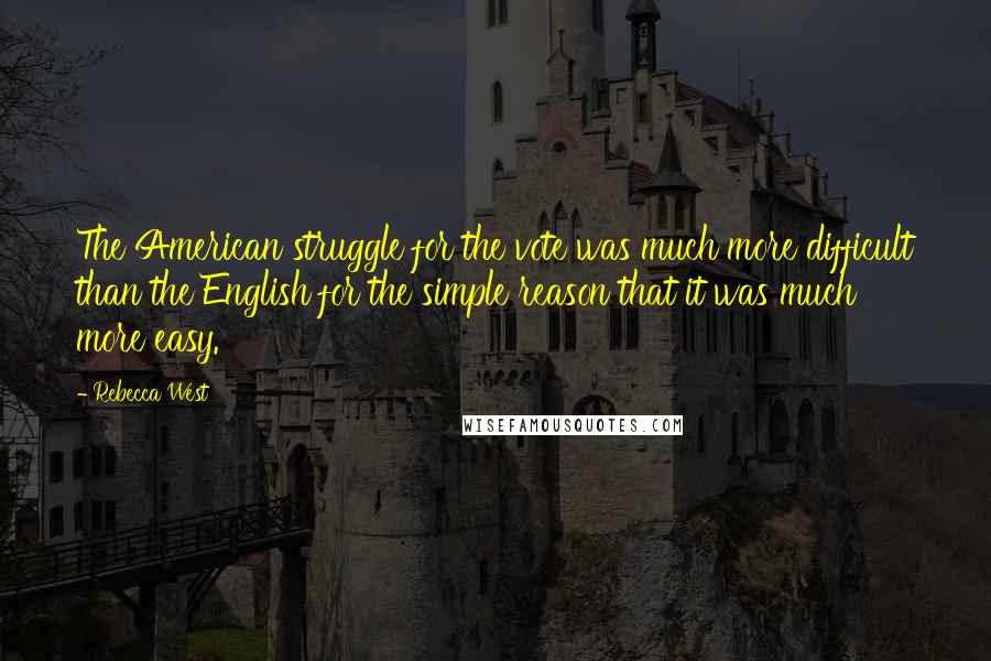 Rebecca West quotes: The American struggle for the vote was much more difficult than the English for the simple reason that it was much more easy. Rebecca West quotes: The American struggle for the vote was much more difficult than the English for the simple reason that it was much more easy.