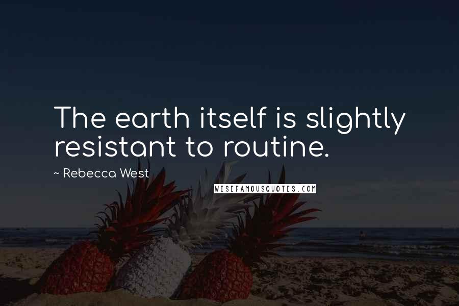 Rebecca West quotes: The earth itself is slightly resistant to routine.