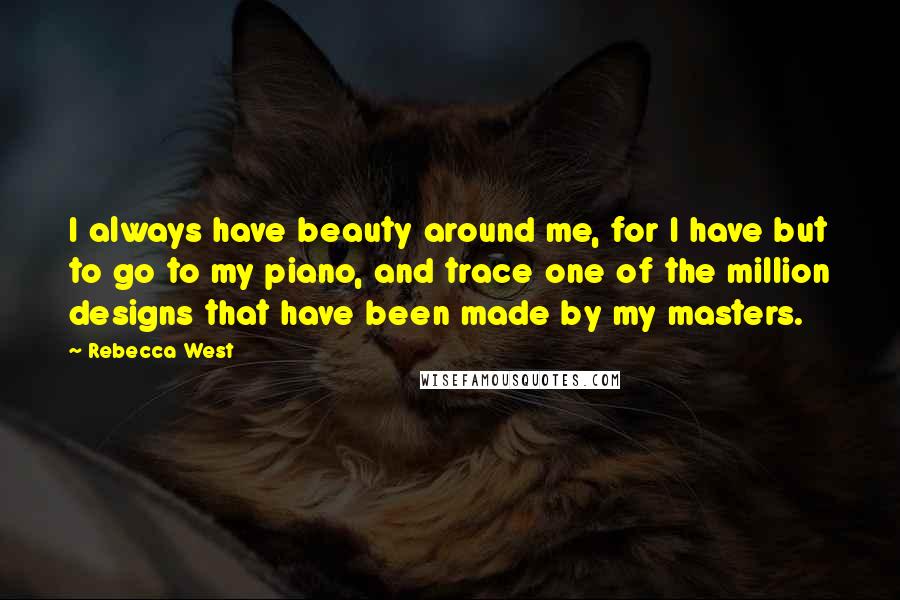 Rebecca West quotes: I always have beauty around me, for I have but to go to my piano, and trace one of the million designs that have been made by my masters. Rebecca West quotes: I always have beauty around me, for I have but to go to my piano, and trace one of the million designs that have been made by my masters.