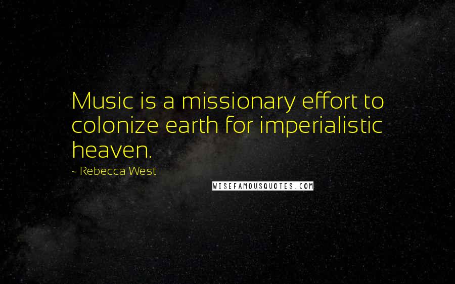 Rebecca West quotes: Music is a missionary effort to colonize earth for imperialistic heaven.