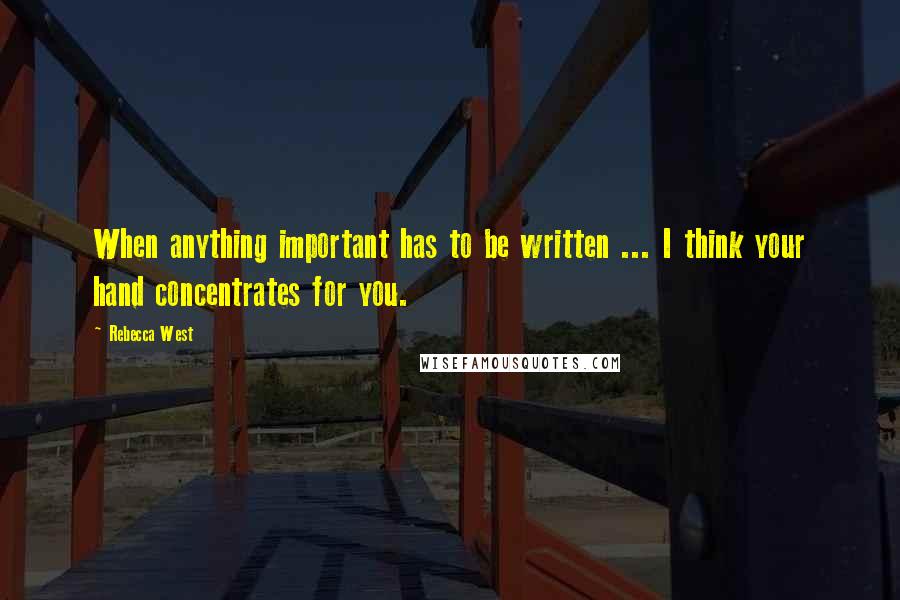 Rebecca West quotes: When anything important has to be written ... I think your hand concentrates for you.