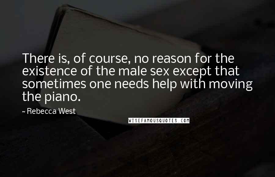 Rebecca West quotes: There is, of course, no reason for the existence of the male sex except that sometimes one needs help with moving the piano. Rebecca West quotes: There is, of course, no reason for the existence of the male sex except that sometimes one needs help with moving the piano.